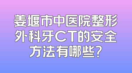 姜堰市中医院整形外科牙CT的安全方法有哪些？
