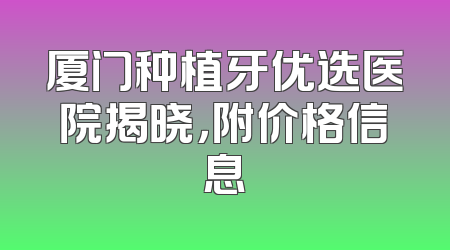 厦门种植牙优选医院揭晓，附价格信息