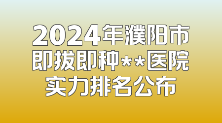 2024年濮阳市即拔即种**医院实力排名公布