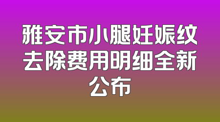 雅安市小腿妊娠纹去除费用明细全新公布