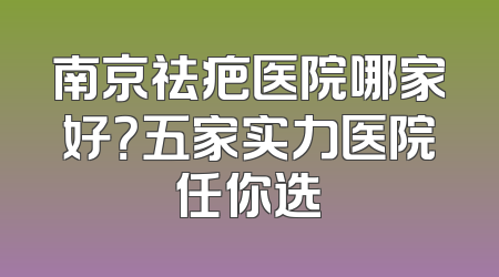 南京祛疤医院哪家好？五家实力医院任你选