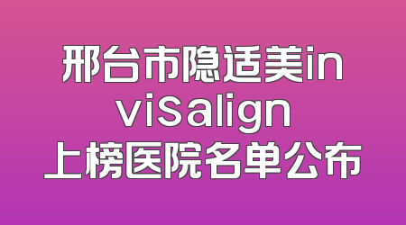 邢台市隐适美invisalign上榜医院名单公布