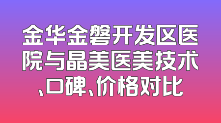 金华金磐开发区医院与晶美医美技术、口碑、价格对比