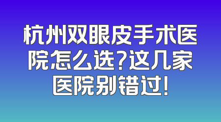 杭州双眼皮手术医院怎么选？这几家医院别错过！