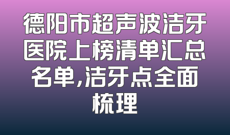德阳市超声波洁牙医院上榜清单汇总名单，洁牙点全面梳理