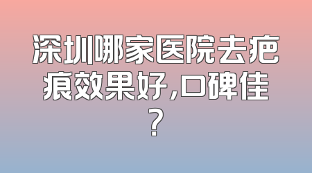 深圳哪家医院去疤痕效果好，口碑佳？