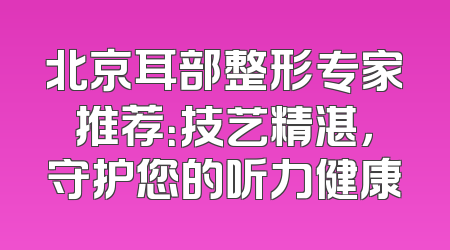 北京耳部整形专家推荐：技艺精湛，守护您的听力健康