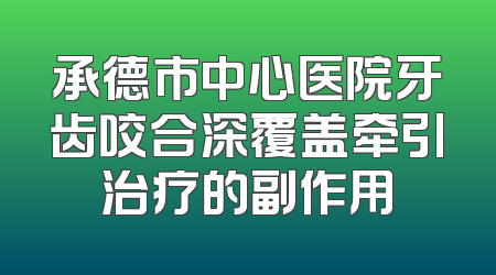 承德市中心医院牙齿咬合深覆盖牵引治疗的副作用