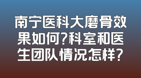 南宁医科大磨骨效果如何？科室和医生团队情况怎样？