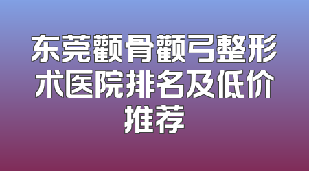 东莞颧骨颧弓整形术医院排名及低价推荐