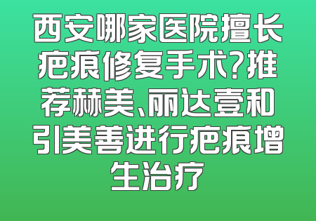 西安哪家医院擅长疤痕修复手术？推荐赫美、丽达壹和引美善进行疤痕增生治疗