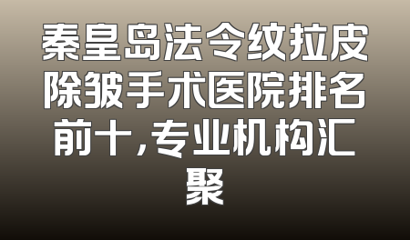 秦皇岛法令纹拉皮除皱手术医院排名前十，专业机构汇聚