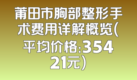 莆田市胸部整形手术费用详解概览（平均价格：35421元）