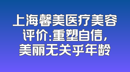 上海馨美医疗美容评价：重塑自信，美丽无关乎年龄