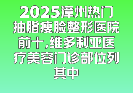 2025漳州热门抽脂瘦脸整形医院前十，维多利亚医疗美容门诊部位列其中