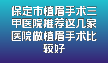 保定市植眉手术三甲医院推荐这几家医院做植眉手术比较好
