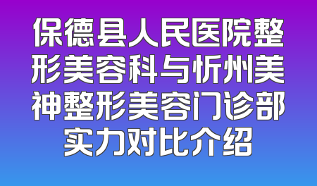 保德县人民医院整形美容科与忻州美神整形美容门诊部实力对比介绍