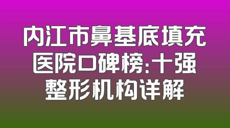 内江市鼻基底填充医院口碑榜：十强整形机构详解