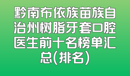 黔南布依族苗族自治州树脂牙套口腔医生前十名榜单汇总（排名）