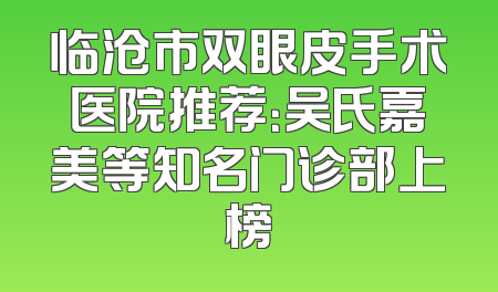 临沧市双眼皮手术医院推荐：吴氏嘉美等知名门诊部上榜