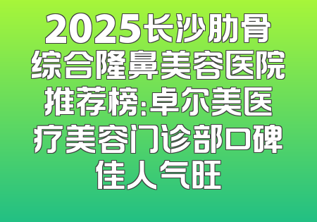 2025长沙肋骨综合隆鼻美容医院推荐榜：卓尔美医疗美容门诊部口碑佳人气旺