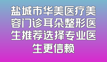 盐城市华美医疗美容门诊耳朵整形医生推荐选择专业医生更信赖