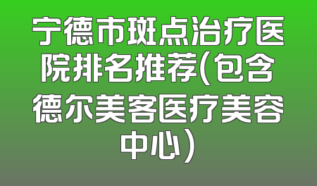 宁德市斑点治疗医院排名推荐（包含德尔美客医疗美容中心）