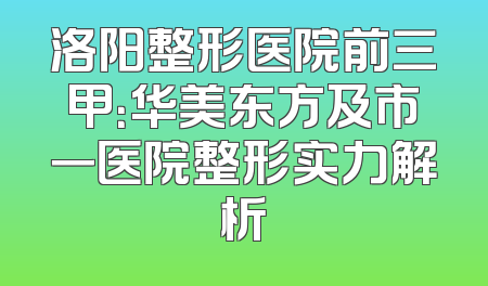 洛阳整形医院前三甲：华美东方及市一医院整形实力解析