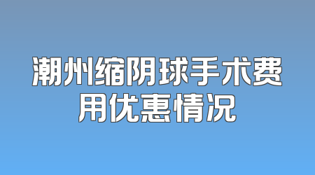 潮州缩阴球手术费用优惠情况