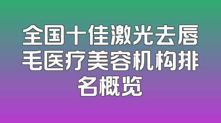 全国十佳激光去唇毛医疗美容机构排名概览