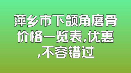 萍乡市下颌角磨骨价格一览表，优惠，不容错过