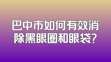 巴中市如何有效消除黑眼圈和眼袋？