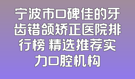 宁波市口碑佳的牙齿错颌矫正医院排行榜 精选推荐实力口腔机构