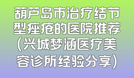 葫芦岛市治疗结节型痤疮的医院推荐（兴城梦涵医疗美容诊所经验分享）