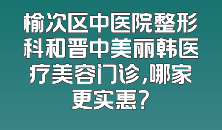 榆次区中医院整形科和晋中美丽韩医疗美容门诊，哪家更实惠？