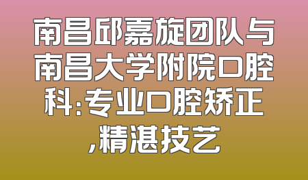 南昌邱嘉旋团队与南昌大学附院口腔科：专业口腔矫正，精湛技艺