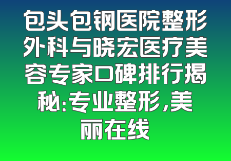 包头包钢医院整形外科与晓宏医疗美容专家口碑排行揭秘：专业整形，美丽在线