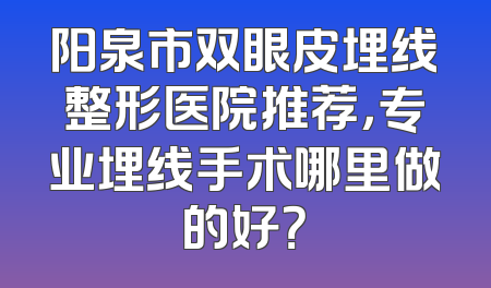 阳泉市双眼皮埋线整形医院推荐，专业埋线手术哪里做的好？