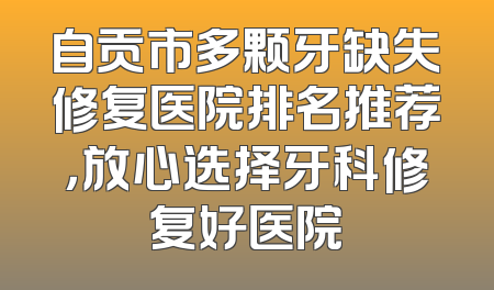 自贡市多颗牙缺失修复医院排名推荐，放心选择牙科修复好医院