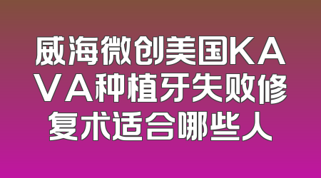 威海微创美国KAVA种植牙失败修复术适合哪些人