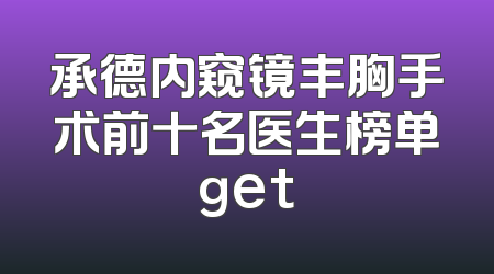 承德内窥镜丰胸手术前十名医生榜单get