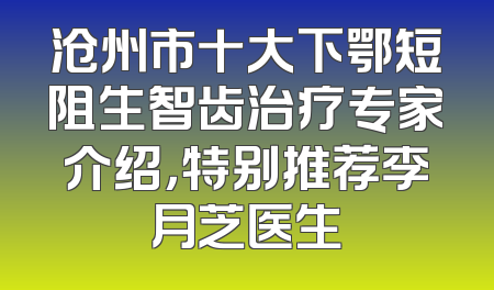 沧州市十大下鄂短阻生智齿治疗专家介绍，特别推荐李月芝医生