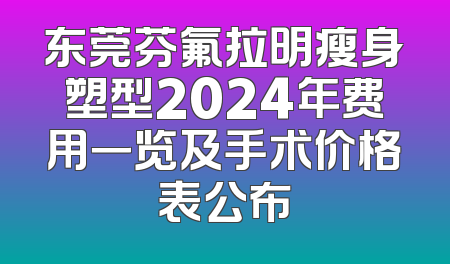 东莞芬氟拉明瘦身塑型2024年费用一览及手术价格表公布