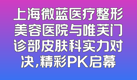 上海微蓝医疗整形美容医院与唯芙门诊部皮肤科实力对决，精彩PK启幕