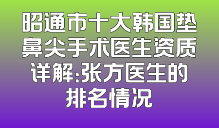 昭通市十大韩国垫鼻尖手术医生资质详解：张方医生的排名情况