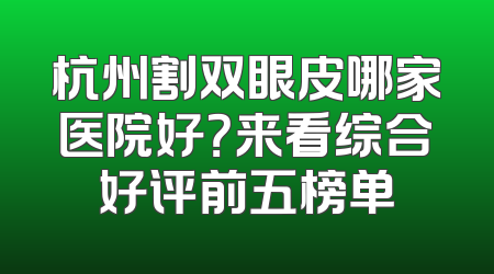杭州割双眼皮哪家医院好？来看综合好评前五榜单