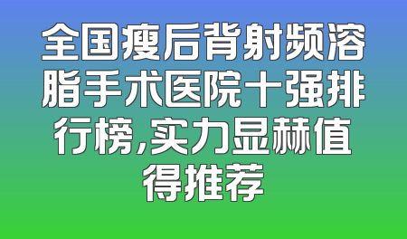 全国瘦后背射频溶脂手术医院十强排行榜，实力显赫值得推荐
