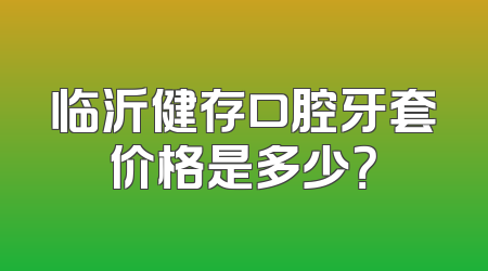 临沂健存口腔牙套价格是多少？