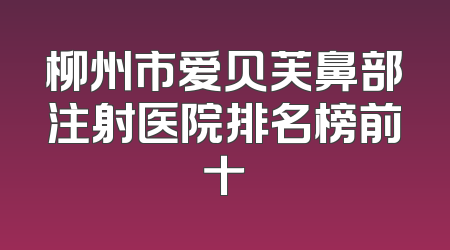 柳州市爱贝芙鼻部注射医院排名榜前十