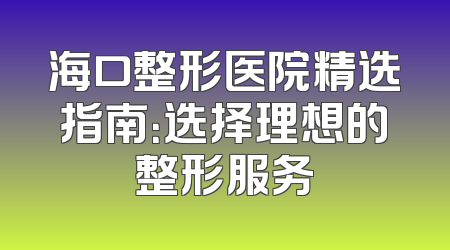 海口整形医院精选指南：选择理想的整形服务